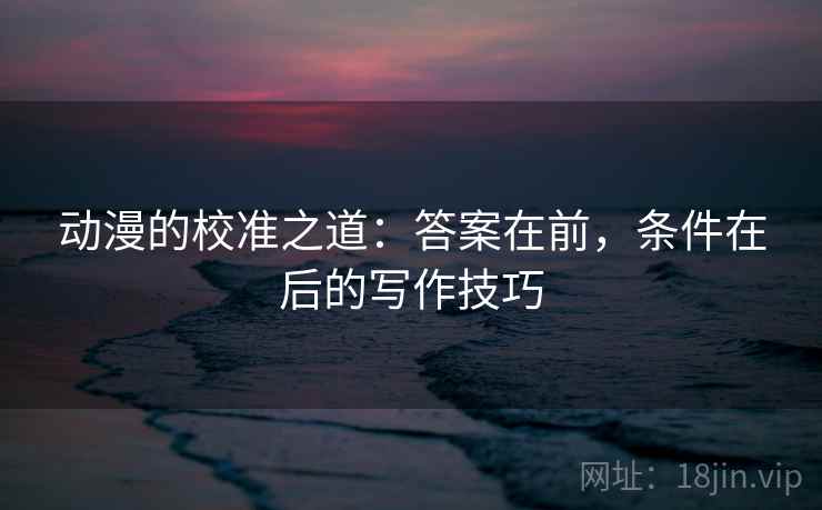 动漫的校准之道：答案在前，条件在后的写作技巧
