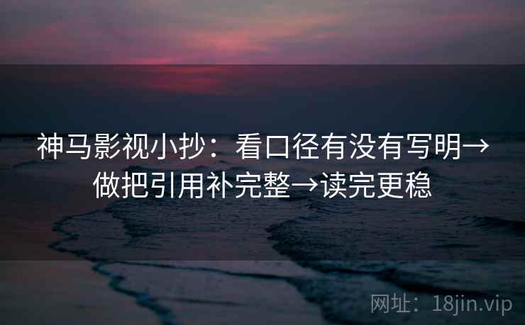 神马影视小抄:看口径有没有写明→做把引用补完整→读完更稳