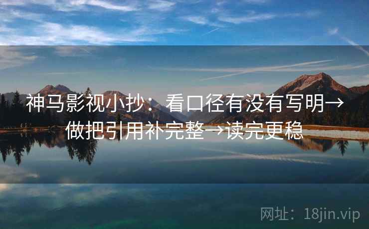神马影视小抄:看口径有没有写明→做把引用补完整→读完更稳