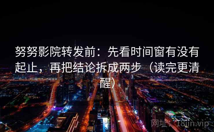 努努影院转发前：先看时间窗有没有起止，再把结论拆成两步（读完更清醒）