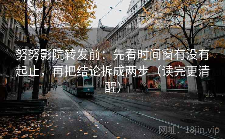 努努影院转发前:先看时间窗有没有起止,再把结论拆成两步(读完更清醒)