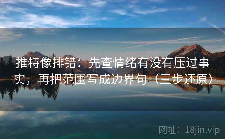 推特像排错:先查情绪有没有压过事实,再把范围写成边界句(三步还原)