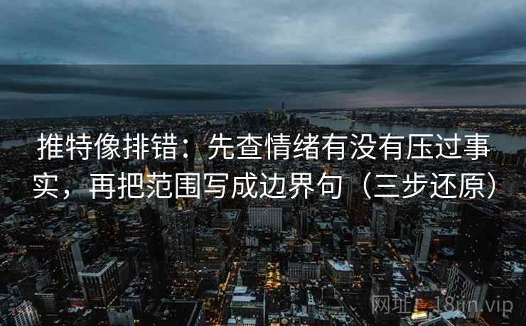 推特像排错:先查情绪有没有压过事实,再把范围写成边界句(三步还原)