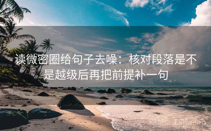 读微密圈给句子去噪:核对段落是不是越级后再把前提补一句