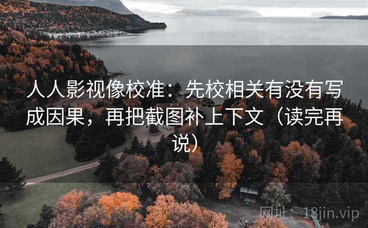 人人影视像校准:先校相关有没有写成因果,再把截图补上下文(读完再说)