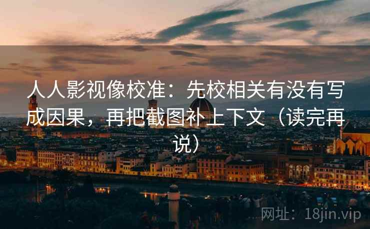 人人影视像校准：先校相关有没有写成因果，再把截图补上下文（读完再说）