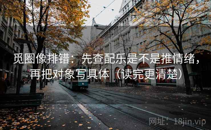 觅圈像排错:先查配乐是不是推情绪,再把对象写具体(读完更清楚)