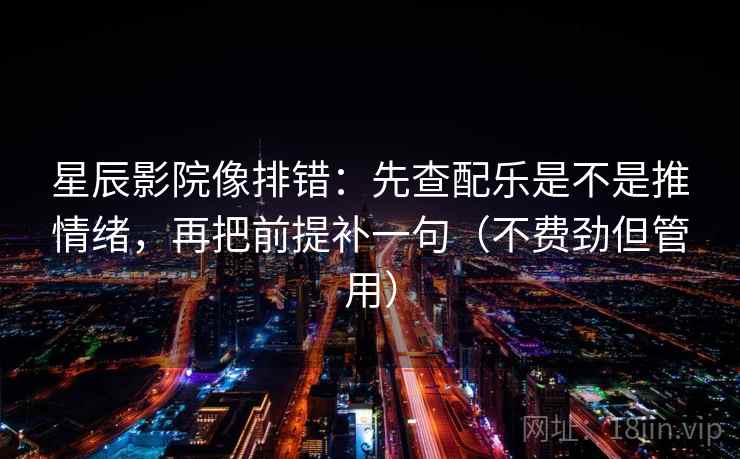 星辰影院像排错：先查配乐是不是推情绪，再把前提补一句（不费劲但管用）