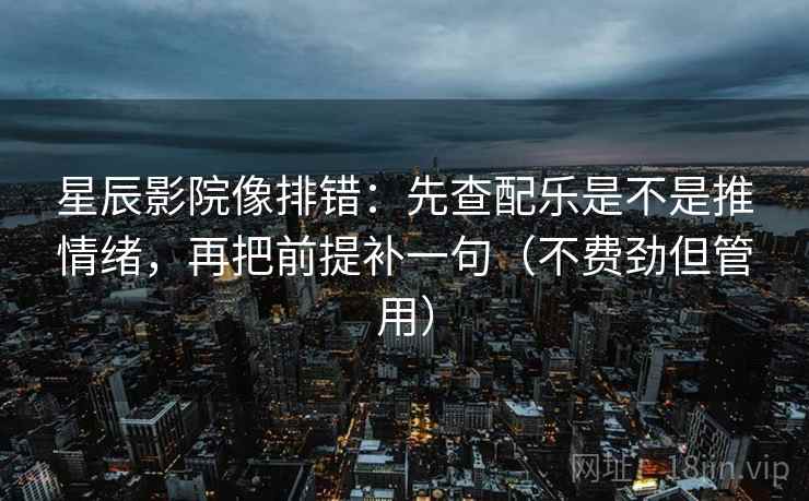 星辰影院像排错:先查配乐是不是推情绪,再把前提补一句(不费劲但管用)