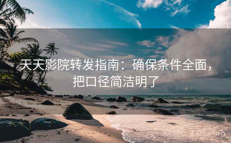 天天影院转发指南：确保条件全面，把口径简洁明了