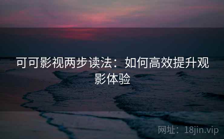 可可影视两步读法:如何高效提升观影体验