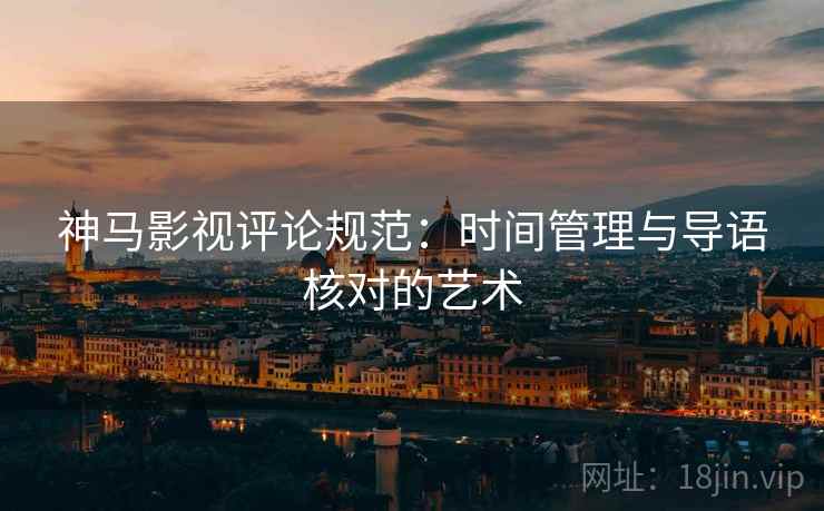 神马影视评论规范:时间管理与导语核对的艺术