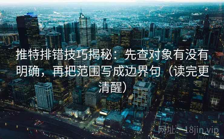 推特排错技巧揭秘：先查对象有没有明确，再把范围写成边界句（读完更清醒）