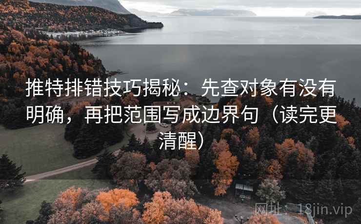 推特排错技巧揭秘:先查对象有没有明确,再把范围写成边界句(读完更清醒)