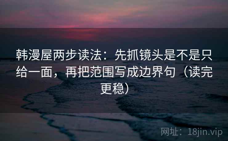韩漫屋两步读法:先抓镜头是不是只给一面,再把范围写成边界句(读完更稳)