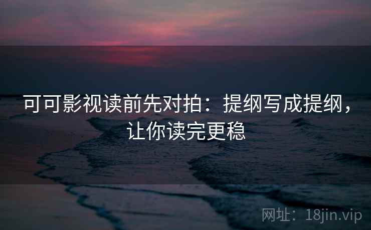 可可影视读前先对拍:提纲写成提纲,让你读完更稳