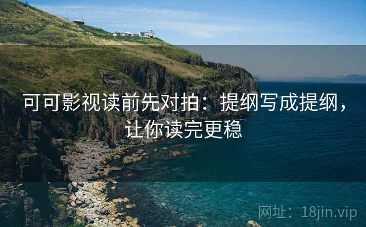 可可影视读前先对拍:提纲写成提纲,让你读完更稳