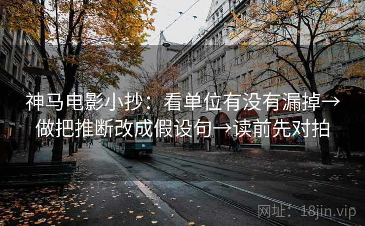 神马电影小抄：看单位有没有漏掉→做把推断改成假设句→读前先对拍