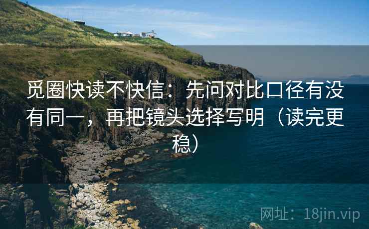 觅圈快读不快信：先问对比口径有没有同一，再把镜头选择写明（读完更稳）