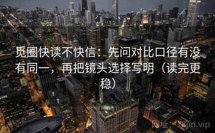 觅圈快读不快信:先问对比口径有没有同一,再把镜头选择写明(读完更稳)