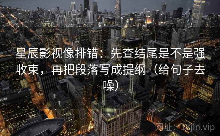 星辰影视像排错：先查结尾是不是强收束，再把段落写成提纲（给句子去噪）