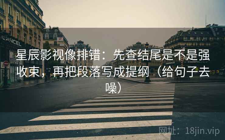 星辰影视像排错：先查结尾是不是强收束，再把段落写成提纲（给句子去噪）