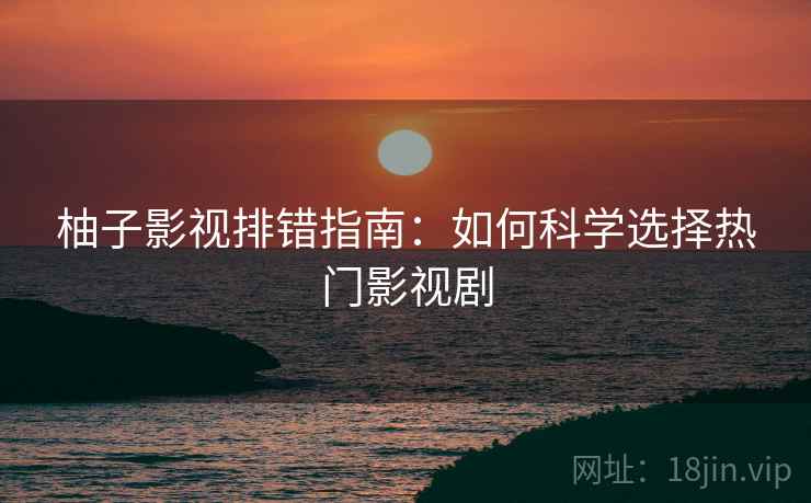 柚子影视排错指南：如何科学选择热门影视剧