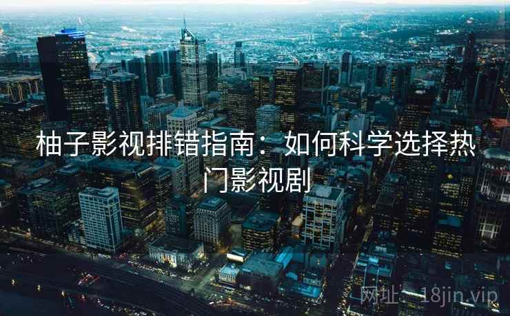 柚子影视排错指南：如何科学选择热门影视剧