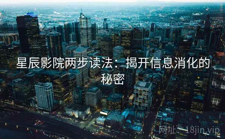 星辰影院两步读法：揭开信息消化的秘密