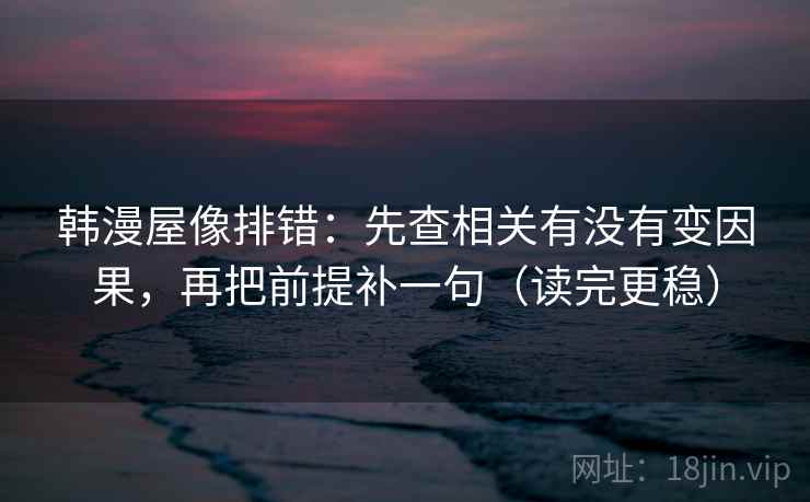 韩漫屋像排错：先查相关有没有变因果，再把前提补一句（读完更稳）