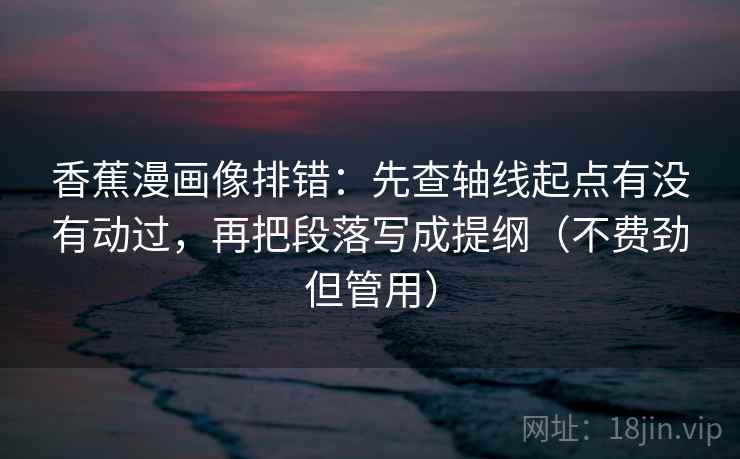 香蕉漫画像排错：先查轴线起点有没有动过，再把段落写成提纲（不费劲但管用）