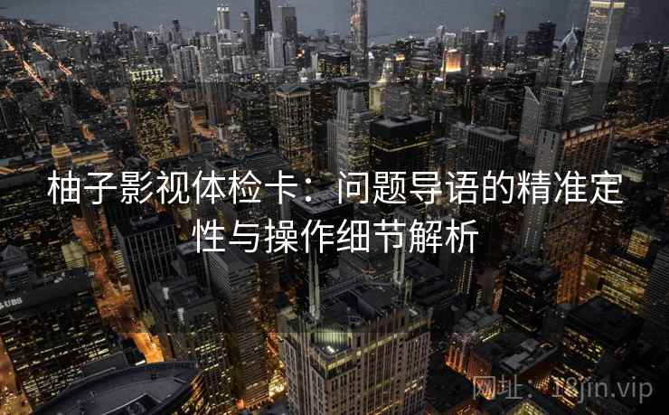 柚子影视体检卡：问题导语的精准定性与操作细节解析