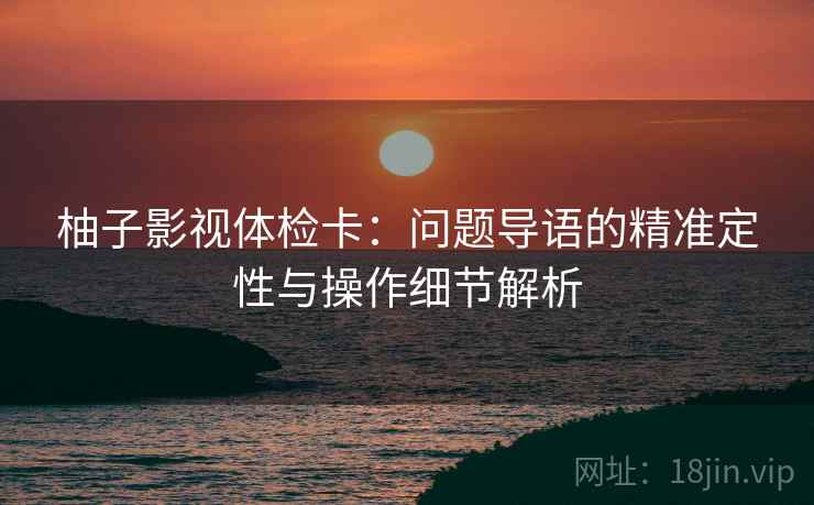 柚子影视体检卡：问题导语的精准定性与操作细节解析