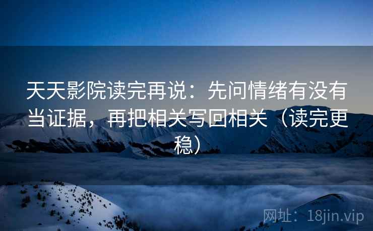 天天影院读完再说：先问情绪有没有当证据，再把相关写回相关（读完更稳）