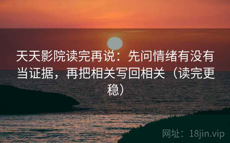 天天影院读完再说：先问情绪有没有当证据，再把相关写回相关（读完更稳）
