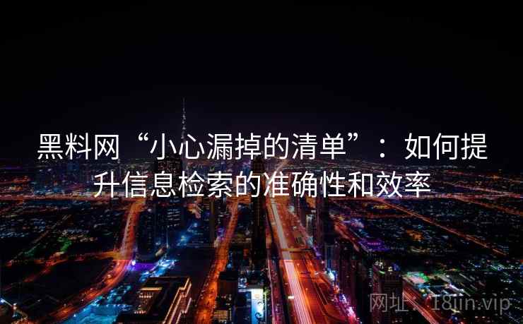 黑料网“小心漏掉的清单”：如何提升信息检索的准确性和效率