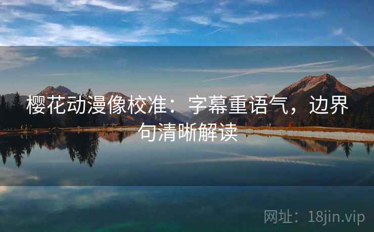 樱花动漫像校准：字幕重语气，边界句清晰解读