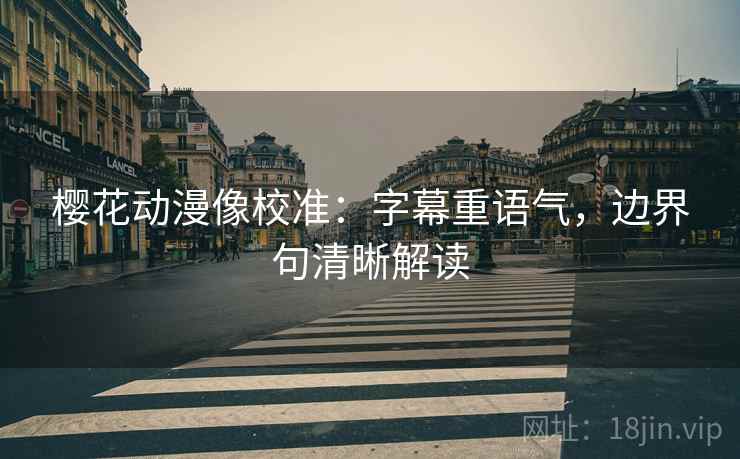 樱花动漫像校准：字幕重语气，边界句清晰解读