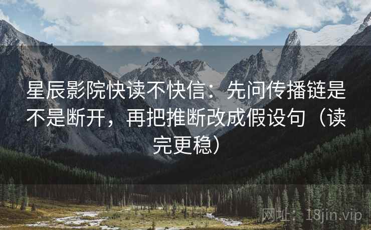 星辰影院快读不快信：先问传播链是不是断开，再把推断改成假设句（读完更稳）