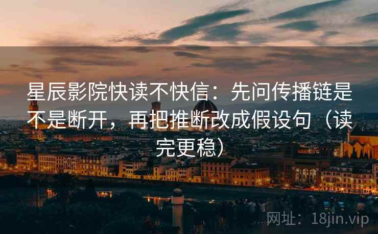星辰影院快读不快信：先问传播链是不是断开，再把推断改成假设句（读完更稳）