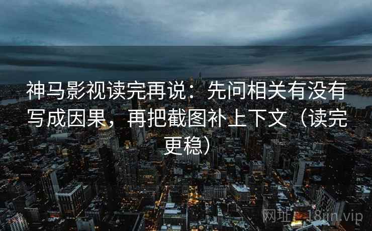 神马影视读完再说：先问相关有没有写成因果，再把截图补上下文（读完更稳）