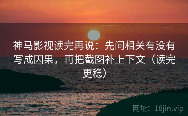 神马影视读完再说：先问相关有没有写成因果，再把截图补上下文（读完更稳）