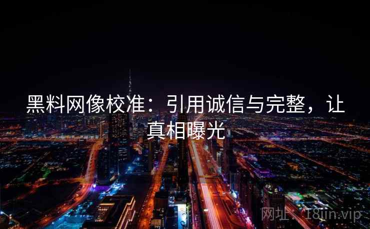 黑料网像校准：引用诚信与完整，让真相曝光
