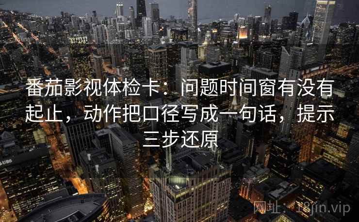 番茄影视体检卡：问题时间窗有没有起止，动作把口径写成一句话，提示三步还原