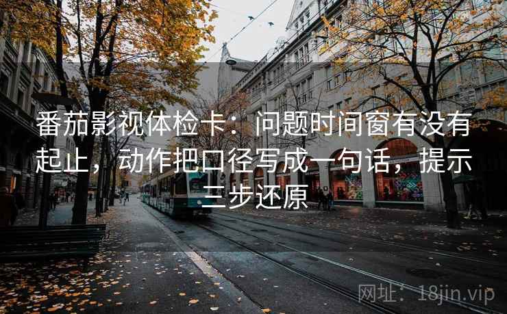 番茄影视体检卡:问题时间窗有没有起止,动作把口径写成一句话,提示三步还原