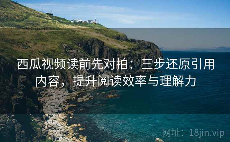 西瓜视频读前先对拍：三步还原引用内容，提升阅读效率与理解力