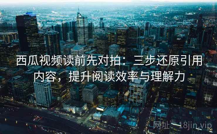 西瓜视频读前先对拍:三步还原引用内容,提升阅读效率与理解力 第2张 西瓜视频读前先对拍:三步还原引用内容,提升阅读效率与理解力 第2张