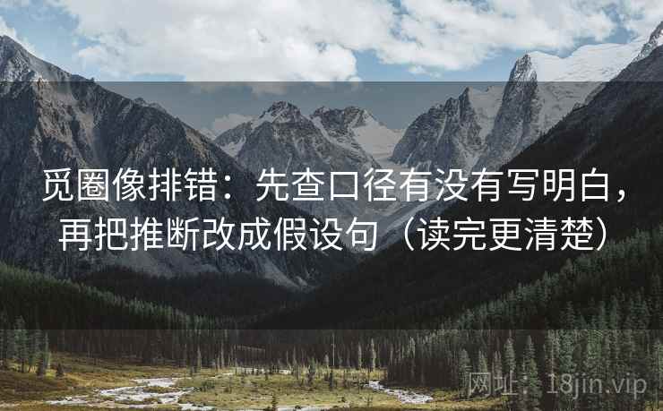 觅圈像排错：先查口径有没有写明白，再把推断改成假设句（读完更清楚）