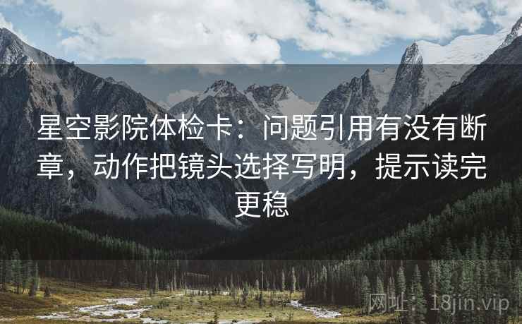 星空影院体检卡:问题引用有没有断章,动作把镜头选择写明,提示读完更稳 第2张 星空影院体检卡:问题引用有没有断章,动作把镜头选择写明,提示读完更稳 第2张