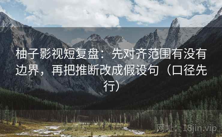 柚子影视短复盘:先对齐范围有没有边界,再把推断改成假设句(口径先行)